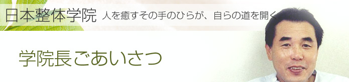 学院長ごあいさつ：日本整体学院　人を癒すその手のひらが、自らの道を開く
