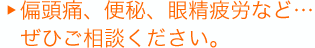 偏頭痛、便秘、眼精疲労など…ぜひご相談ください。